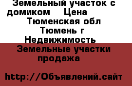 Земельный участок с домиком. › Цена ­ 650 000 - Тюменская обл., Тюмень г. Недвижимость » Земельные участки продажа   